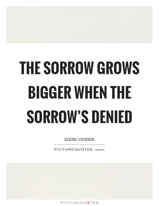 The sorrow grows bigger when the sorrow's denied Picture Quote #1