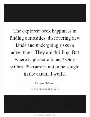 The explorers seek happiness in finding curiosities, discovering new lands and undergoing risks in adventures. They are thrilling. But where is pleasure found? Only within. Pleasure is not to be sought in the external world Picture Quote #1