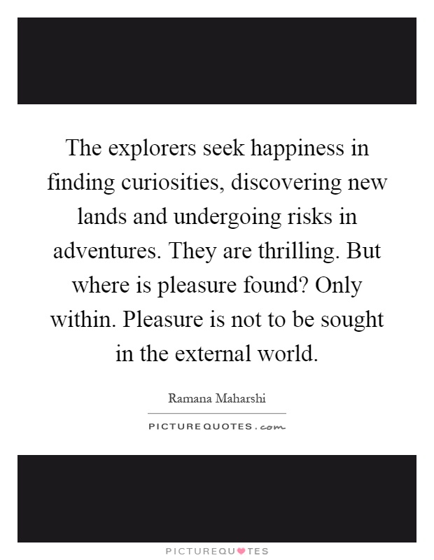 The explorers seek happiness in finding curiosities, discovering new lands and undergoing risks in adventures. They are thrilling. But where is pleasure found? Only within. Pleasure is not to be sought in the external world Picture Quote #1