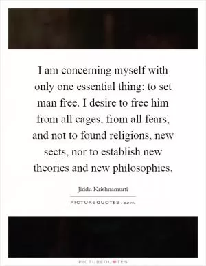 I am concerning myself with only one essential thing: to set man free. I desire to free him from all cages, from all fears, and not to found religions, new sects, nor to establish new theories and new philosophies Picture Quote #1