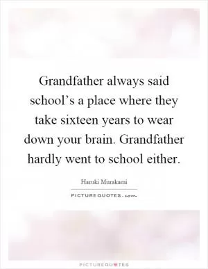 Grandfather always said school’s a place where they take sixteen years to wear down your brain. Grandfather hardly went to school either Picture Quote #1