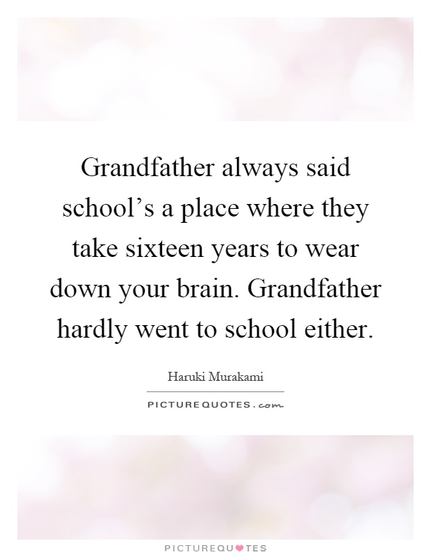 Grandfather always said school's a place where they take sixteen years to wear down your brain. Grandfather hardly went to school either Picture Quote #1