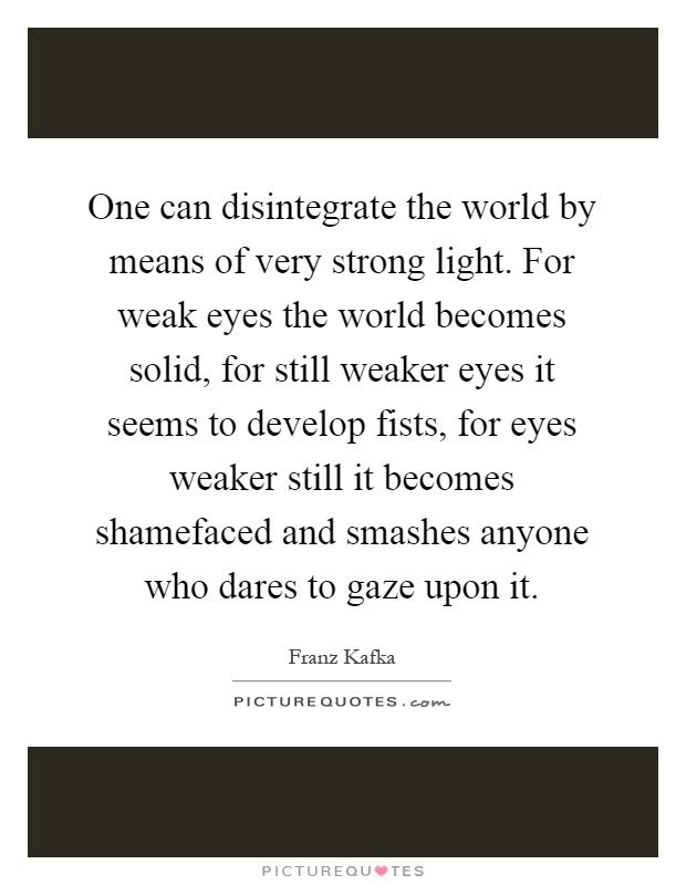 One can disintegrate the world by means of very strong light. For weak eyes the world becomes solid, for still weaker eyes it seems to develop fists, for eyes weaker still it becomes shamefaced and smashes anyone who dares to gaze upon it Picture Quote #1