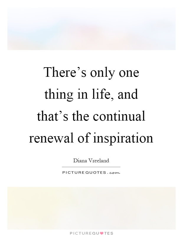 There's only one thing in life, and that's the continual renewal of inspiration Picture Quote #1