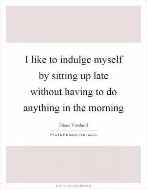 I like to indulge myself by sitting up late without having to do anything in the morning Picture Quote #1
