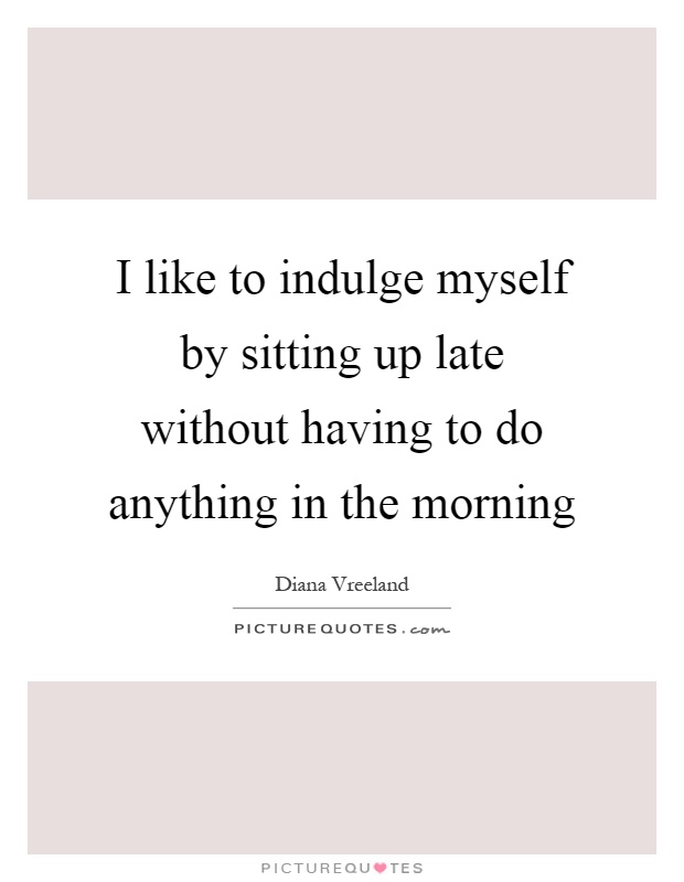 I like to indulge myself by sitting up late without having to do anything in the morning Picture Quote #1