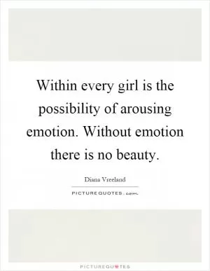 Within every girl is the possibility of arousing emotion. Without emotion there is no beauty Picture Quote #1