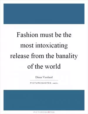 Fashion must be the most intoxicating release from the banality of the world Picture Quote #1