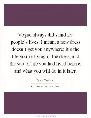 Vogue always did stand for people’s lives. I mean, a new dress doesn’t get you anywhere; it’s the life you’re living in the dress, and the sort of life you had lived before, and what you will do in it later Picture Quote #1