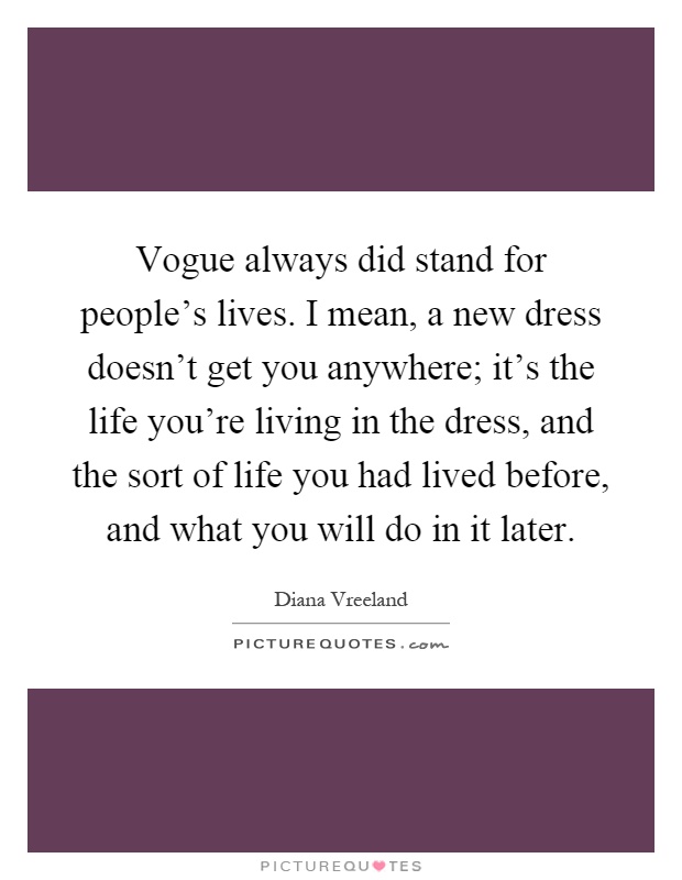 Vogue always did stand for people's lives. I mean, a new dress doesn't get you anywhere; it's the life you're living in the dress, and the sort of life you had lived before, and what you will do in it later Picture Quote #1