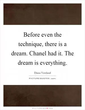 Before even the technique, there is a dream. Chanel had it. The dream is everything Picture Quote #1