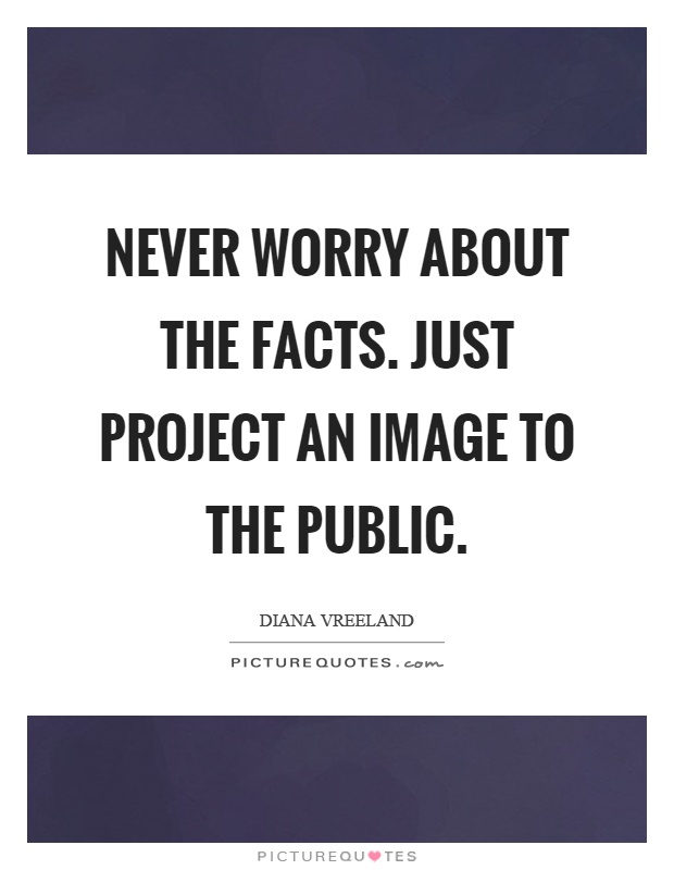 Never worry about the facts. Just project an image to the public Picture Quote #1