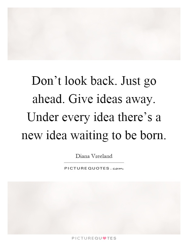 Don't look back. Just go ahead. Give ideas away. Under every idea there's a new idea waiting to be born Picture Quote #1
