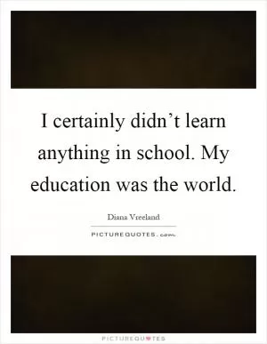 I certainly didn’t learn anything in school. My education was the world Picture Quote #1