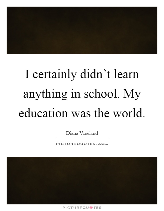 I certainly didn't learn anything in school. My education was the world Picture Quote #1