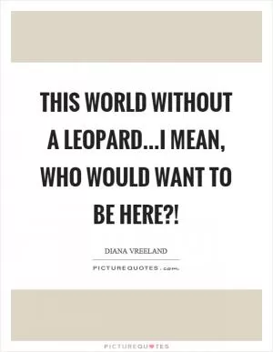 This world without a leopard…I mean, who would want to be here?! Picture Quote #1