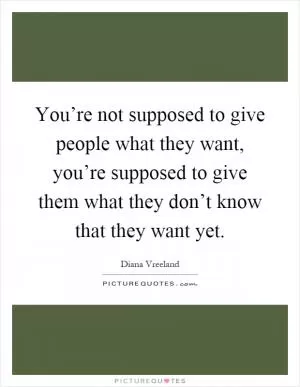 You’re not supposed to give people what they want, you’re supposed to give them what they don’t know that they want yet Picture Quote #1