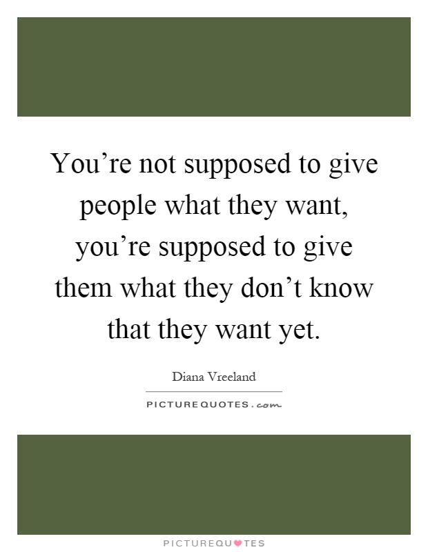 You're not supposed to give people what they want, you're supposed to give them what they don't know that they want yet Picture Quote #1