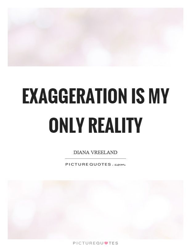 Exaggeration is my only reality Picture Quote #1
