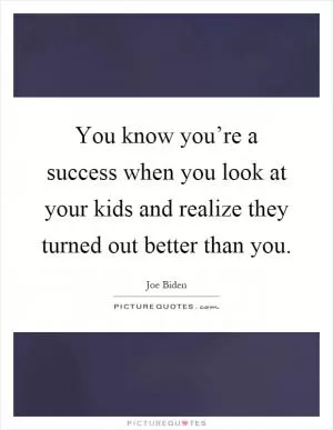 You know you’re a success when you look at your kids and realize they turned out better than you Picture Quote #1