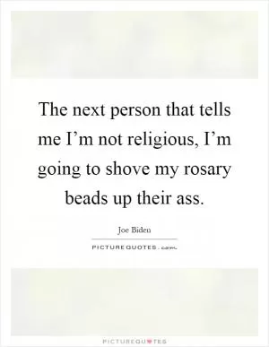 The next person that tells me I’m not religious, I’m going to shove my rosary beads up their ass Picture Quote #1