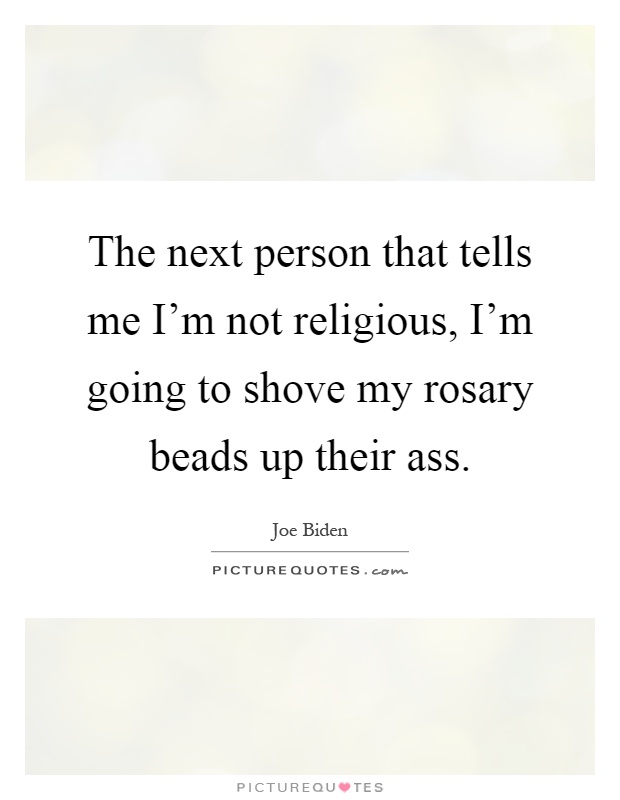 The next person that tells me I'm not religious, I'm going to shove my rosary beads up their ass Picture Quote #1