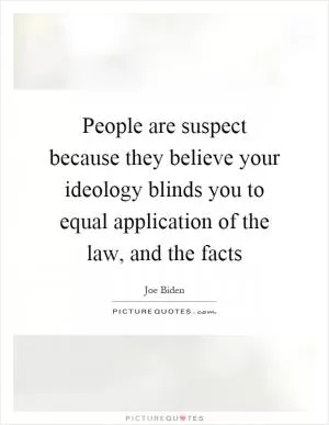 People are suspect because they believe your ideology blinds you to equal application of the law, and the facts Picture Quote #1