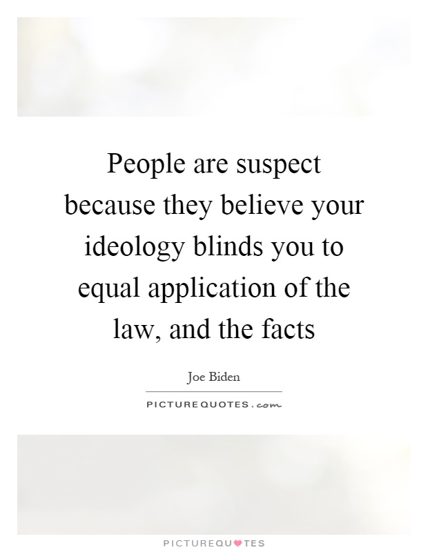 People are suspect because they believe your ideology blinds you to equal application of the law, and the facts Picture Quote #1