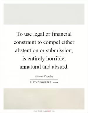 To use legal or financial constraint to compel either abstention or submission, is entirely horrible, unnatural and absurd Picture Quote #1
