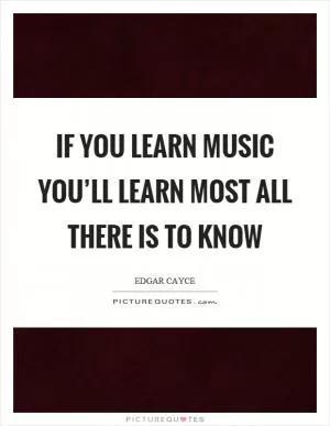 If you learn music you’ll learn most all there is to know Picture Quote #1