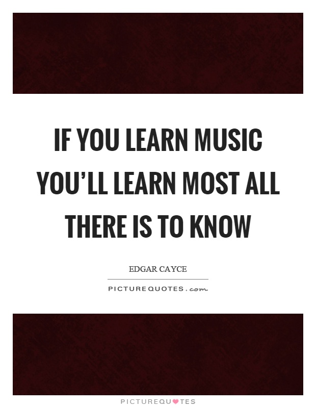 If you learn music you'll learn most all there is to know Picture Quote #1