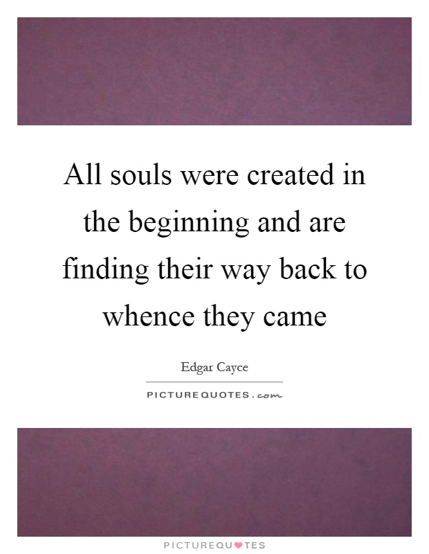 All souls were created in the beginning and are finding their way back to whence they came Picture Quote #1