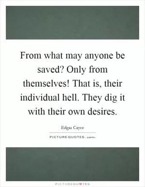 From what may anyone be saved? Only from themselves! That is, their individual hell. They dig it with their own desires Picture Quote #1