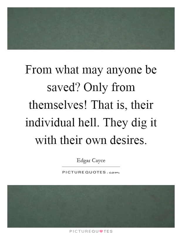 From what may anyone be saved? Only from themselves! That is, their individual hell. They dig it with their own desires Picture Quote #1