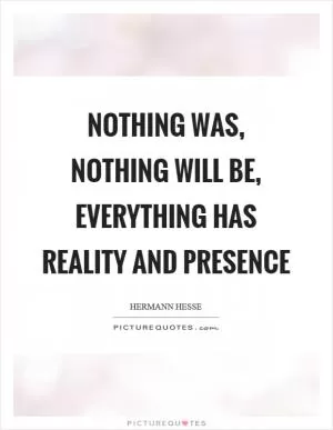 Nothing was, nothing will be, everything has reality and presence Picture Quote #1