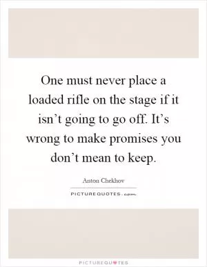 One must never place a loaded rifle on the stage if it isn’t going to go off. It’s wrong to make promises you don’t mean to keep Picture Quote #1