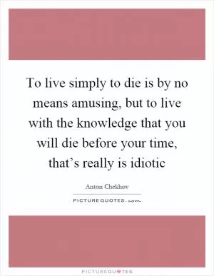 To live simply to die is by no means amusing, but to live with the knowledge that you will die before your time, that’s really is idiotic Picture Quote #1