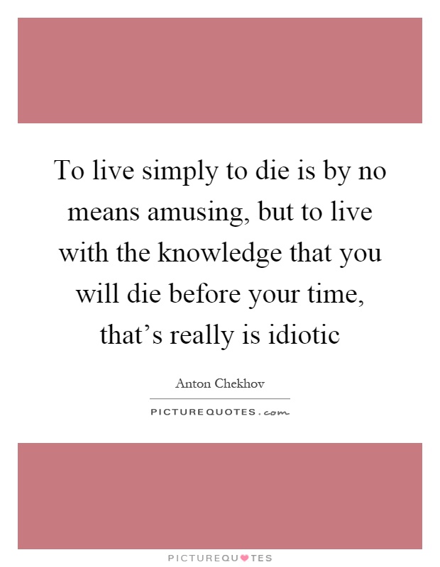 To live simply to die is by no means amusing, but to live with the knowledge that you will die before your time, that's really is idiotic Picture Quote #1