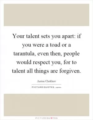 Your talent sets you apart: if you were a toad or a tarantula, even then, people would respect you, for to talent all things are forgiven Picture Quote #1
