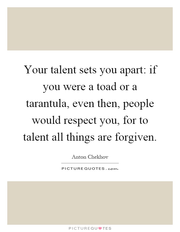 Your talent sets you apart: if you were a toad or a tarantula, even then, people would respect you, for to talent all things are forgiven Picture Quote #1