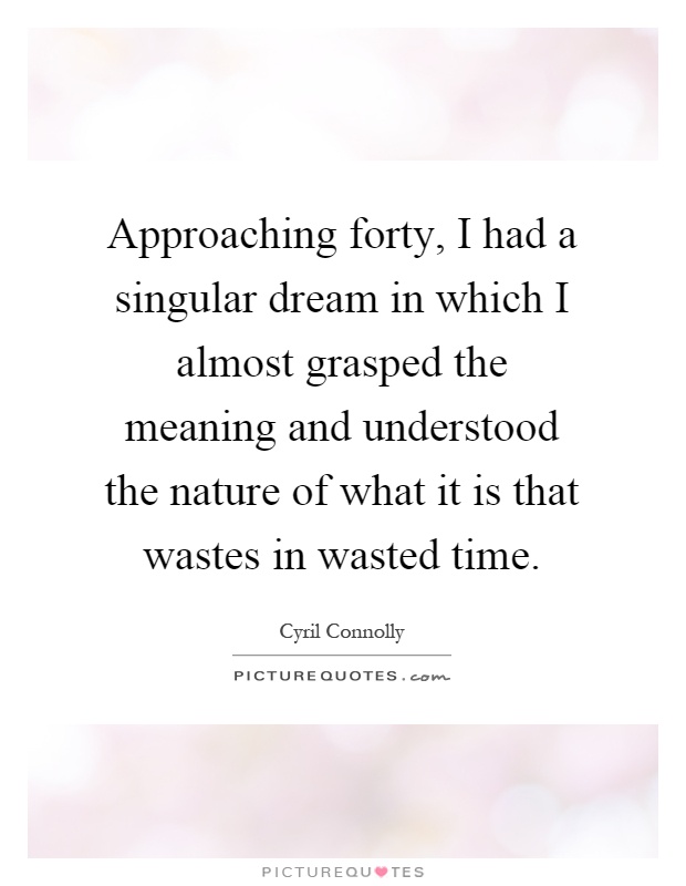 Approaching forty, I had a singular dream in which I almost grasped the meaning and understood the nature of what it is that wastes in wasted time Picture Quote #1