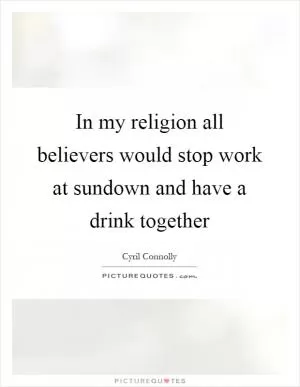 In my religion all believers would stop work at sundown and have a drink together Picture Quote #1