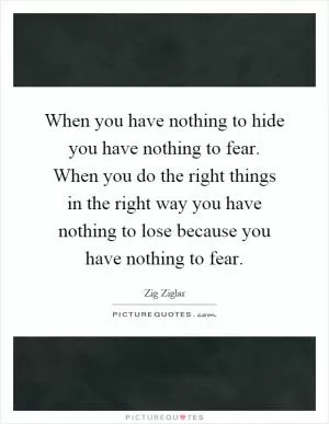 When you have nothing to hide you have nothing to fear. When you do the right things in the right way you have nothing to lose because you have nothing to fear Picture Quote #1