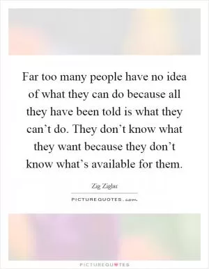 Far too many people have no idea of what they can do because all they have been told is what they can’t do. They don’t know what they want because they don’t know what’s available for them Picture Quote #1