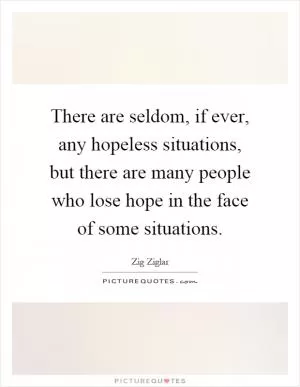There are seldom, if ever, any hopeless situations, but there are many people who lose hope in the face of some situations Picture Quote #1