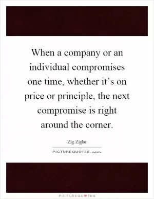 When a company or an individual compromises one time, whether it’s on price or principle, the next compromise is right around the corner Picture Quote #1