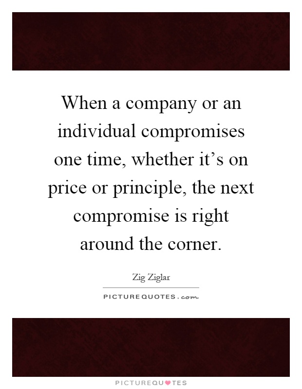 When a company or an individual compromises one time, whether it's on price or principle, the next compromise is right around the corner Picture Quote #1