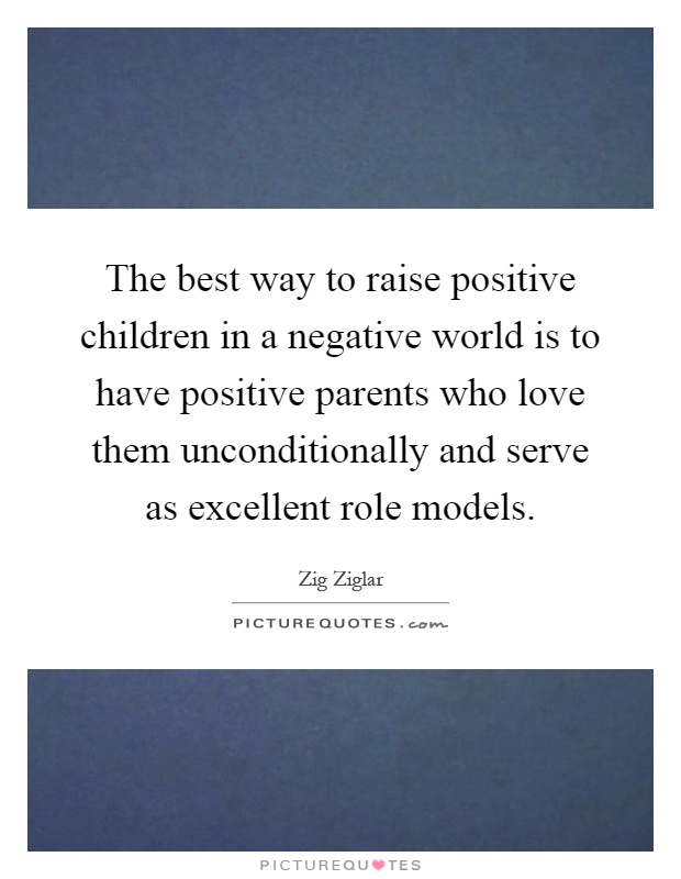 The best way to raise positive children in a negative world is to have positive parents who love them unconditionally and serve as excellent role models Picture Quote #1