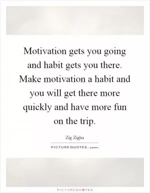 Motivation gets you going and habit gets you there. Make motivation a habit and you will get there more quickly and have more fun on the trip Picture Quote #1