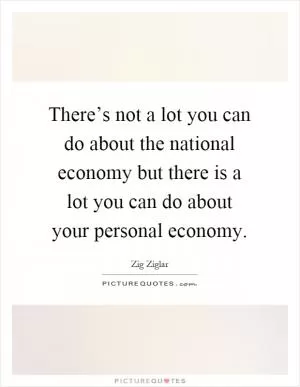 There’s not a lot you can do about the national economy but there is a lot you can do about your personal economy Picture Quote #1
